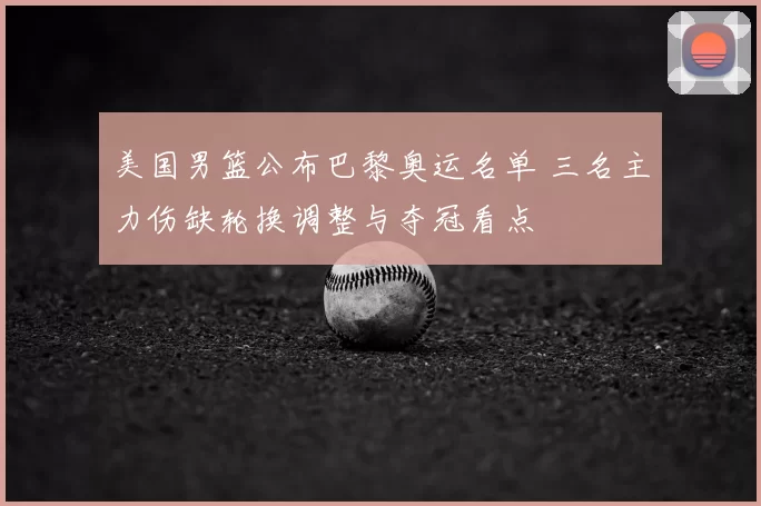 美国男篮公布巴黎奥运名单 三名主力伤缺轮换调整与夺冠看点