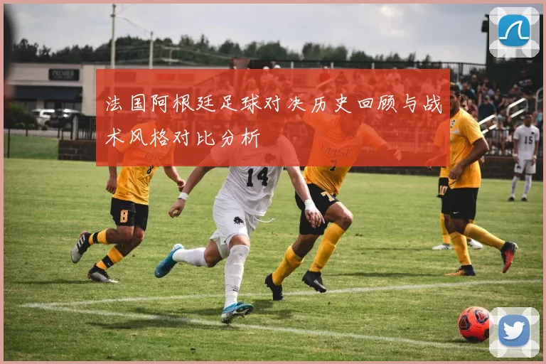 法国阿根廷足球对决历史回顾与战术风格对比分析