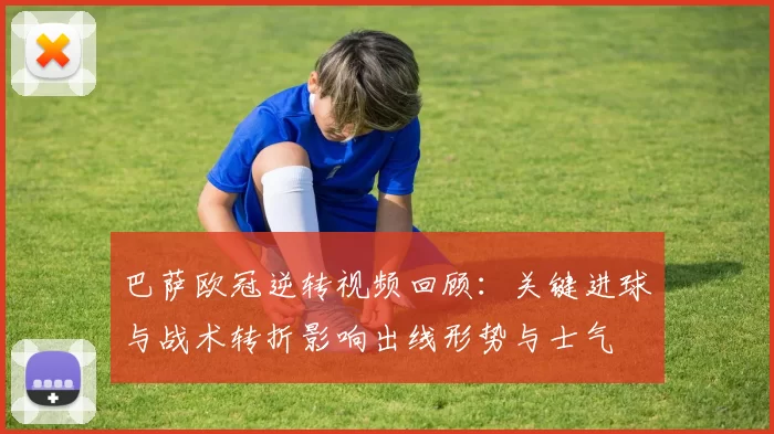 巴萨欧冠逆转视频回顾:关键进球与战术转折影响出线形势与士气