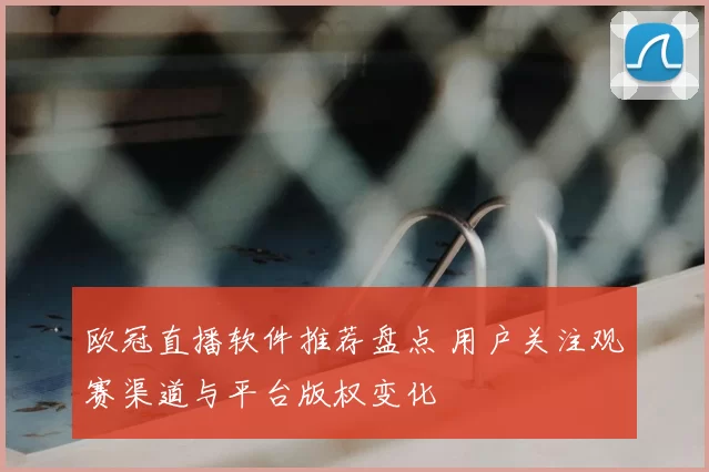 欧冠直播软件推荐盘点 用户关注观赛渠道与平台版权变化