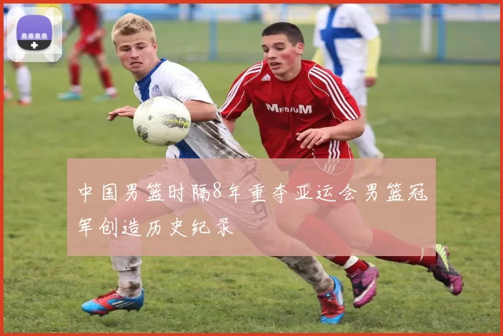 中国男篮时隔8年重夺亚运会男篮冠军创造历史纪录