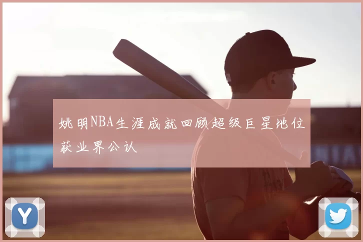 姚明NBA生涯成就回顾超级巨星地位获业界公认