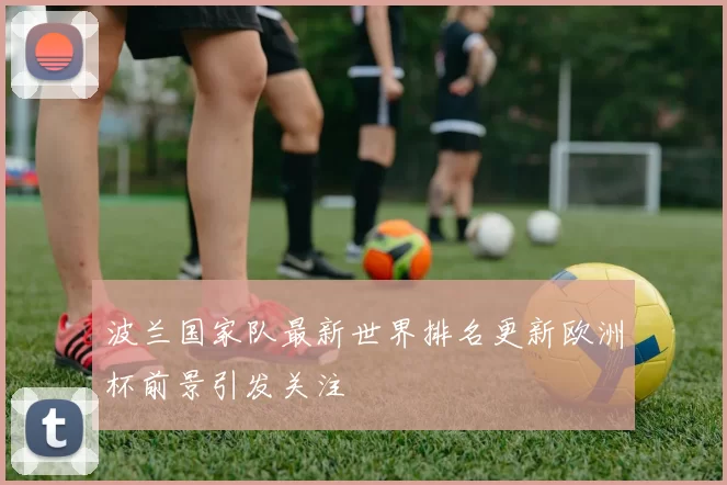 波兰国家队最新世界排名更新欧洲杯前景引发关注