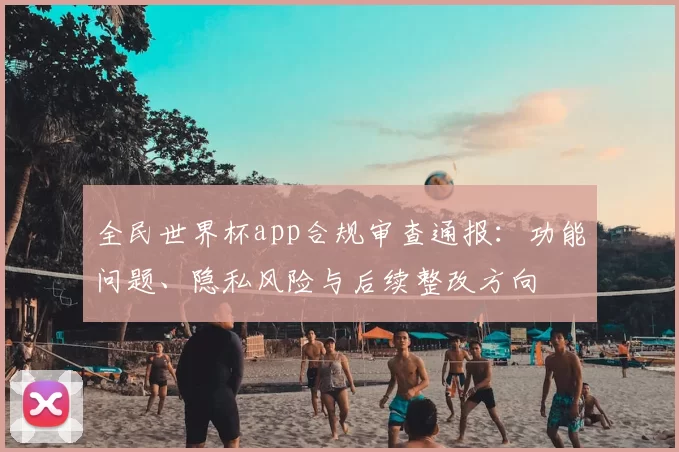 全民世界杯app合规审查通报:功能问题、隐私风险与后续整改方向