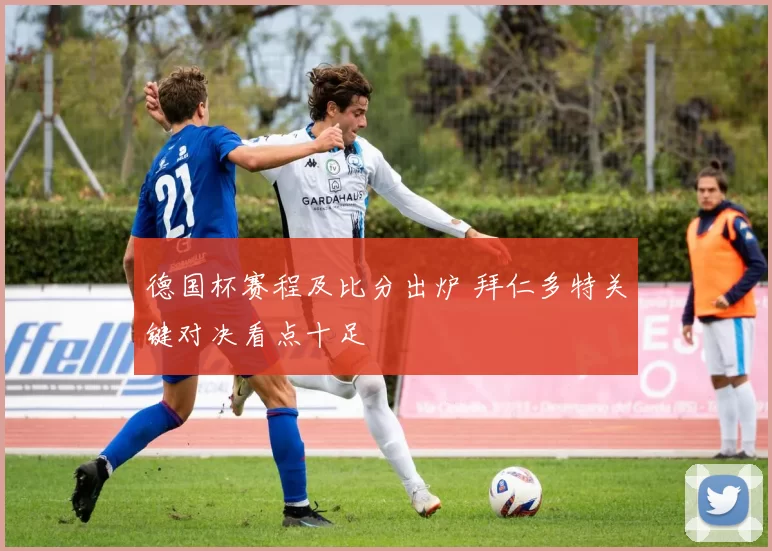 德国杯赛程及比分出炉 拜仁多特关键对决看点十足