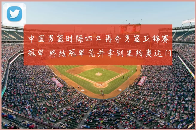 中国男篮时隔四年再夺男篮亚锦赛冠军 终结冠军荒并拿到里约奥运门票