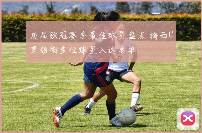 历届欧冠赛季最佳球员盘点 梅西C罗领衔多位球星入选名单