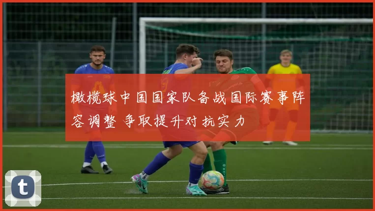 橄榄球中国国家队备战国际赛事阵容调整 争取提升对抗实力
