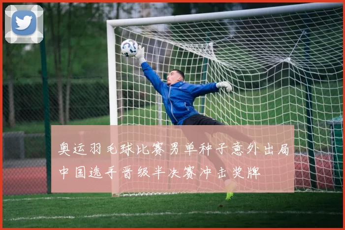 奥运羽毛球比赛男单种子意外出局中国选手晋级半决赛冲击奖牌
